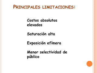 PRINCIPALES

LIMITACIONES:

Costos absolutos
elevados
Saturación alta
Exposición efímera
Menor selectividad de
público

 