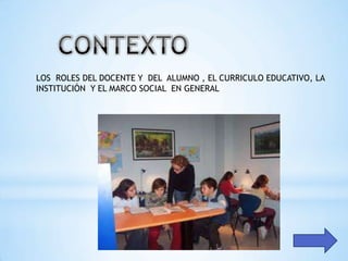 LOS ROLES DEL DOCENTE Y DEL ALUMNO , EL CURRICULO EDUCATIVO, LA
INSTITUCIÓN Y EL MARCO SOCIAL EN GENERAL
 