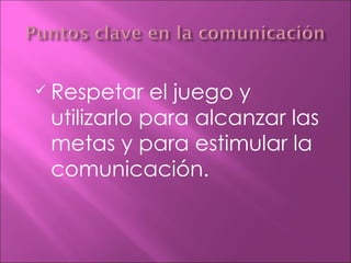    Respetar el juego y
    utilizarlo para alcanzar las
    metas y para estimular la
    comunicación.
 