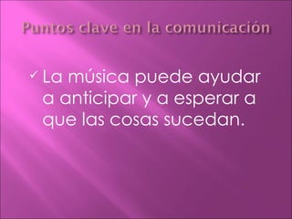    La música puede ayudar
    a anticipar y a esperar a
    que las cosas sucedan.
 