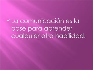  La
   comunicación es la
 base para aprender
 cualquier otra habilidad.
 