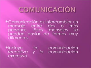  Comunicaciónes intercambiar un
 mensaje entre dos o más
 personas. Estos mensajes se
 pueden enviar de formas muy
 diferentes.

 Incluye    la     comunicación
 receptiva   y la   comunicación
 expresiva
 