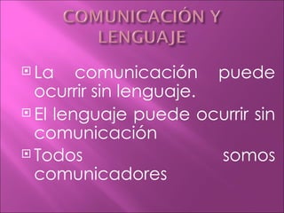  La    comunicación puede
  ocurrir sin lenguaje.
 El lenguaje puede ocurrir sin
  comunicación
 Todos                 somos
  comunicadores
 