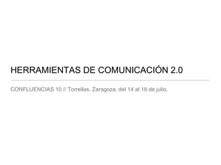 HERRAMIENTAS DE COMUNICACIÓN 2.0
CONFLUENCIAS 10 // Torrellas. Zaragoza, del 14 al 18 de julio.
 