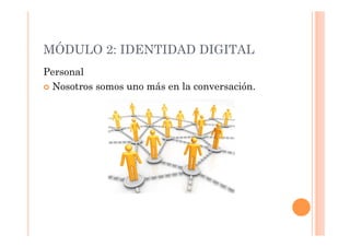MÓDULO 2: IDENTIDAD DIGITAL
Personal
  Nosotros somos uno más en la conversación.
 