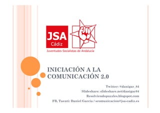 INICIACIÓN A LA
COMUNICACIÓN 2.0
                                  Twitter: @danigar_84
                   Slideshare: slideshare.net/danigar84
                      Resolviendopuzzles.blogspot.com
 FB, Tuenti: Daniel García / scomunicacion@jsa-cadiz.es
 