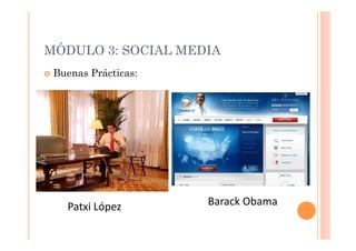 MÓDULO 3: SOCIAL MEDIA
  Buenas   Prácticas:




    Patxi	
  López	
     Barack	
  Obama	
  
 