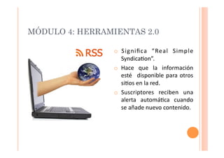 MÓDULO 4: HERRAMIENTAS 2.0

                 o  Signiﬁca	
   “Real	
   Simple	
  
                    Syndica>on”.	
  
   ...