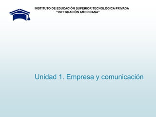 Unidad 1. Empresa y comunicación
INSTITUTO DE EDUCACIÓN SUPERIOR TECNOLÓGICA PRIVADA
“INTEGRACIÓN AMERICANA”
 