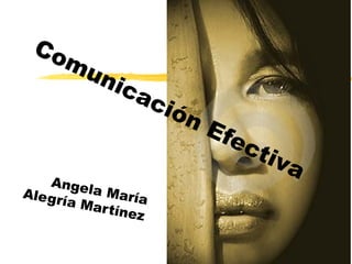 Comunicación Efectiva 
Angela María 
Alegría Mar tínez 
 