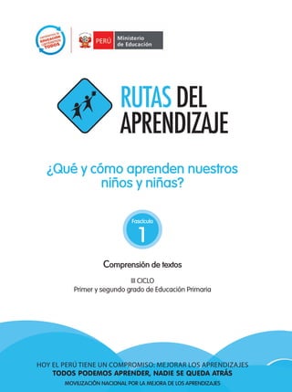 1TODOS PODEMOS APRENDER, NADIE SE QUEDA ATRÁS
¿Qué y cómo aprenden nuestros
niños y niñas?
1
Comprensión de textos
III CICLO
Fascículo
Primer y segundo grado de Educación Primaria
HOY EL PERÚ TIENE UN COMPROMISO: MEJORAR LOS APRENDIZAJES
TODOS PODEMOS APRENDER, NADIE SE QUEDA ATRÁS
MOVILIZACIÓN NACIONAL POR LA MEJORA DE LOS APRENDIZAJES
 