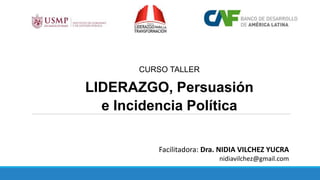 CURSO TALLER
LIDERAZGO, Persuasión
e Incidencia Política
Facilitadora: Dra. NIDIA VILCHEZ YUCRA
nidiavilchez@gmail.com
 