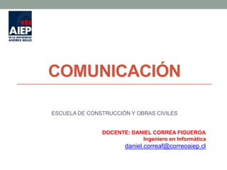 COMUNICACIÓN
ESCUELA DE CONSTRUCCIÓN Y OBRAS CIVILES
DOCENTE: DANIEL CORREA FIGUEROA
Ingeniero en Informática
daniel.correaf@correoaiep.cl
 