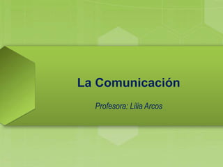 La Comunicación
Profesora: Lilia Arcos
 