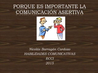 PORQUE ES IMPORTANTE LA
COMUNICACIÓN ASERTIVA
Nicolás Barragán Cardozo
HABILIDADES COMUNICATIVAS
ECCI
2015
 