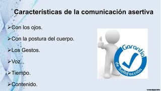 Características de la comunicación asertiva
Con los ojos.
Con la postura del cuerpo.
Los Gestos.
Voz.
Tiempo.
Contenido.
 
