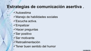 Estrategias de comunicación asertiva .
Autoestima
Manejo de habilidades sociales
Escucha activa.
Empatizar
Hacer preguntas
Ser positivo
Ser motivante
Retroalimentación
Tener buen sentido del humor
 