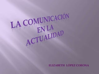 La comunicación  En la  actualidad ELIZABETH  LÓPEZ CORONA 