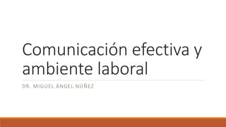 Comunicación efectiva y
ambiente laboral
DR. MIGUEL ÁNGEL NÚÑEZ
 