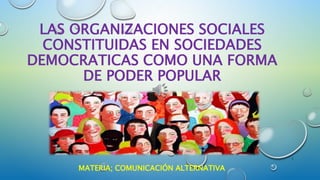 LAS ORGANIZACIONES SOCIALES
CONSTITUIDAS EN SOCIEDADES
DEMOCRATICAS COMO UNA FORMA
DE PODER POPULAR
MATERIA; COMUNICACIÓN ALTERNATIVA
1
 
