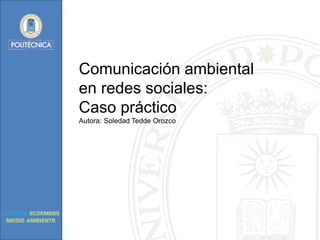 Comunicación ambiental
en redes sociales:
Caso práctico
Autora: Soledad Tedde Orozco

 