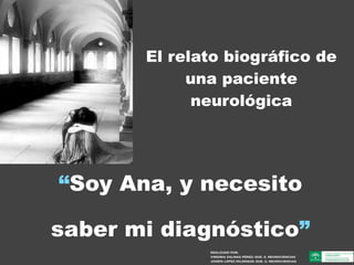 “Soy Ana, y necesito
saber mi diagnóstico”
El relato biográfico de
una paciente
neurológica
REALIZADO POR:
VIRGINIA SALINAS PÉREZ: DUE. S. NEUROCIENCIAS
JOSEFA LÓPEZ PALENQUE: DUE. S. NEUROCIENCIAS
 