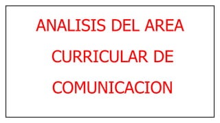 ANALISIS DEL AREA
CURRICULAR DE
COMUNICACION
 