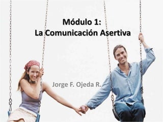 Módulo 1:
La Comunicación Asertiva




    Jorge F. Ojeda R.
 