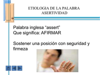 ETIOLOGIA DE LA PALABRA
             ASERTIVIDAD


Palabra inglesa “assert”
Que significa: AFIRMAR

Sostener una posición con seguridad y
firmeza En ese caso fuiste AGRESIVO
 