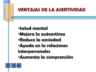 VENTAJAS DE LA ASERTIVIDAD


•Salud mental
•Mejora la autoestima
•Reduce la ansiedad
•Ayuda en la relaciones
interpersonales
•Aumenta la comprensión
 
