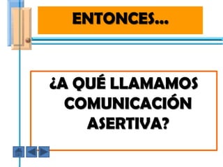ENTONCES...
VENTAJAS DE LA ASERTIVIDAD




 ¿A QUÉ LLAMAMOS
   COMUNICACIÓN
     ASERTIVA?
 