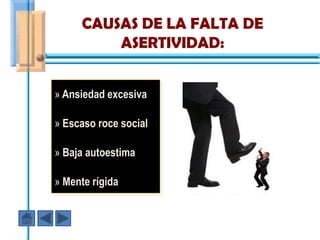 CAUSAS DE LA FALTA DE
         ASERTIVIDAD:


» Ansiedad excesiva

» Escaso roce social

» Baja autoestima

» Mente rígida
 