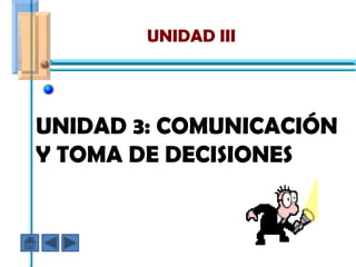 UNIDAD III




UNIDAD 3: COMUNICACIÓN
Y TOMA DE DECISIONES
 