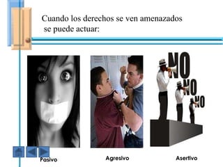 Cuando los derechos se ven amenazados
se puede actuar:




         En ese caso fuiste AGRESIVO




Pasivo              Agresivo           Asertivo
 
