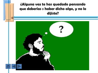 ¿Alguna vez te has quedado pensando
que deberías s haber dicho algo, y no lo
                dijiste?
 