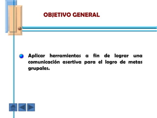 OBJETIVO GENERAL




Aplicar herramientas a fin de lograr una
comunicación asertiva para el logro de metas
grupales.
 