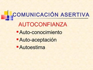 COMUNICACIÓN ASERTIVA
AUTOCONFIANZA
 Auto-conocimiento
 Auto-aceptación
 Autoestima
 