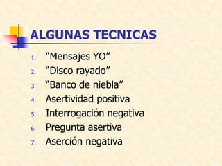 ALGUNAS TECNICAS
1. “Mensajes YO”
2. “Disco rayado”
3. “Banco de niebla”
4. Asertividad positiva
5. Interrogación negativa
6. Pregunta asertiva
7. Aserción negativa
 