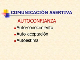 COMUNICACIÓN ASERTIVA
AUTOCONFIANZA
 Auto-conocimiento
 Auto-aceptación
 Autoestima
 