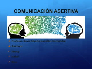 COMUNICACIÓN ASERTIVA 
 Profesor: David Alberto González Hernández 
 Alumnos: 
 Nancy 
 Isabel 
 Rico 
 