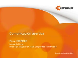 Comunicación asertiva
Para: DIEBOLD
Leonardo Fierro
Psicólogo, Magister en salud y seguridad en el trabajo
Bogotá, Febrero 11 de 2014
 