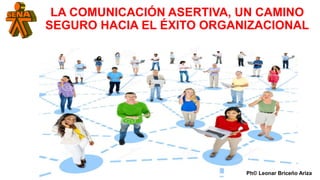 LA COMUNICACIÓN ASERTIVA, UN CAMINO
SEGURO HACIA EL ÉXITO ORGANIZACIONAL
¿
Ph© Leonar Briceño Ariza
 