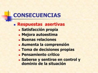 CONSECUENCIAS
 Respuestas asertivas
 Satisfacción propia
 Mejora autoestima
 Buenas relaciones
 Aumenta la comprensión
 Toma de decisiones propias
 Pensamiento crítico
 Saberse y sentirse en control y
dominio de la situación
 