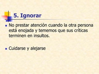 5. Ignorar
 No prestar atención cuando la otra persona
está enojada y tememos que sus críticas
terminen en insultos.
 Cuidarse y alejarse
 