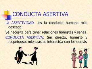 CONDUCTA ASERTIVA
La ASERTIVIDAD es la conducta humana más
deseada.
Se necesita para tener relaciones honestas y sanas
CONDUCTA ASERTIVA: Ser directo, honesto y
respetuoso, mientras se interactúa con los demás
 