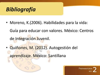 Bibliografía
• Moreno, K.(2006). Habilidades para la vida:
Guía para educar con valores. México: Centros
de Integración Juvenil.
• Quiñones, M. (2012). Autogestión del
aprendizaje. México: Santillana
 