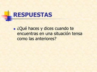 RESPUESTAS
 ¿Qué haces y dices cuando te
encuentras en una situación tensa
como las anteriores?
 