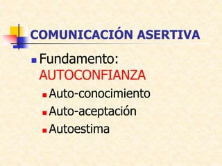 COMUNICACIÓN ASERTIVA
 Fundamento:
AUTOCONFIANZA
 Auto-conocimiento
 Auto-aceptación
 Autoestima
 