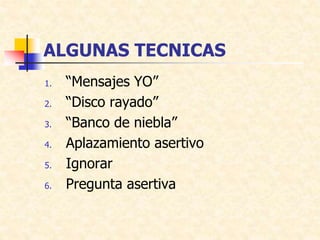 ALGUNAS TECNICAS
1. “Mensajes YO”
2. “Disco rayado”
3. “Banco de niebla”
4. Aplazamiento asertivo
5. Ignorar
6. Pregunta asertiva
 