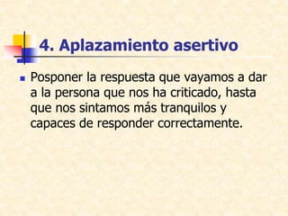 4. Aplazamiento asertivo
 Posponer la respuesta que vayamos a dar
a la persona que nos ha criticado, hasta
que nos sintamos más tranquilos y
capaces de responder correctamente.
 
